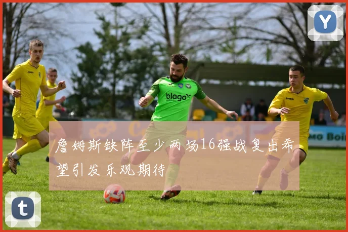 詹姆斯缺阵至少两场16强战复出希望引发乐观期待