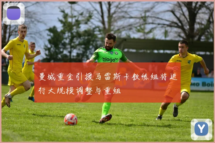 曼城重金引援马雷斯卡教练组将进行大规模调整与重组