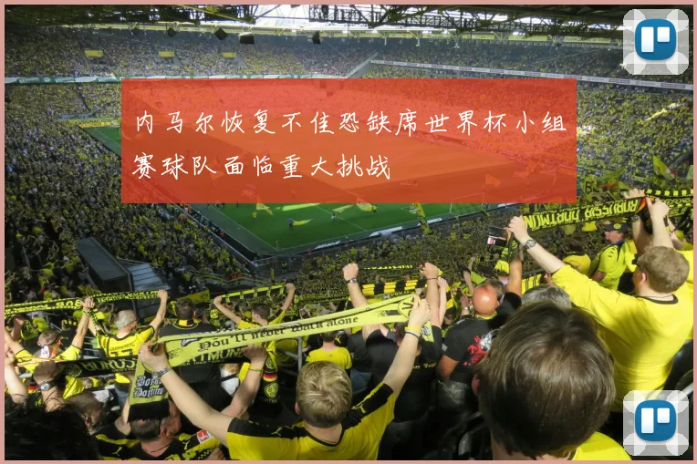 内马尔恢复不佳恐缺席世界杯小组赛球队面临重大挑战