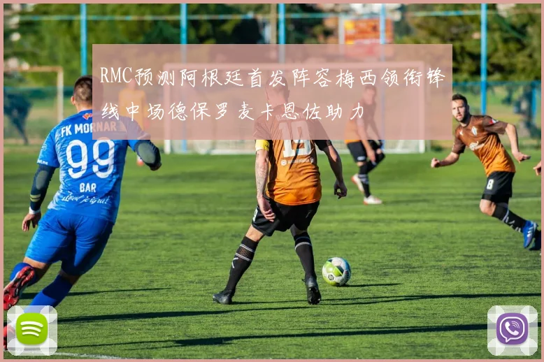 RMC预测阿根廷首发阵容梅西领衔锋线中场德保罗麦卡恩佐助力