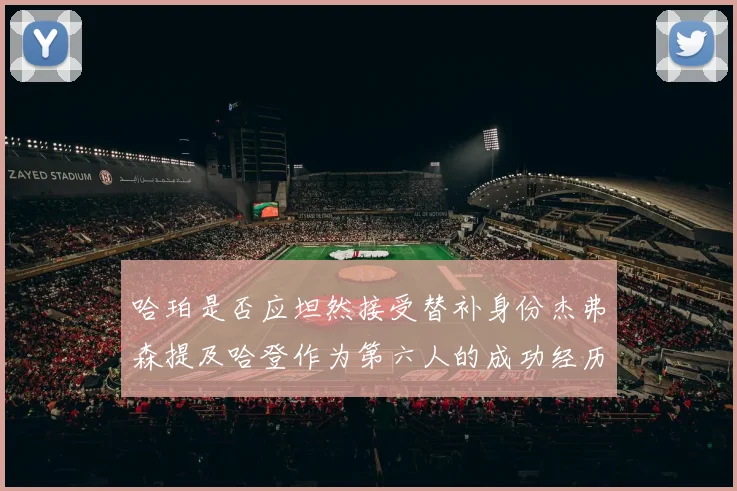 哈珀是否应坦然接受替补身份杰弗森提及哈登作为第六人的成功经历