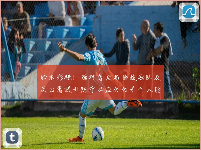 铃木彩艳：面对落后局面鼓励队友反击需提升防守以应对对手个人能力